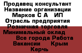 Продавец-консультант › Название организации ­ Марков С.А., ИП › Отрасль предприятия ­ Розничная торговля › Минимальный оклад ­ 11 000 - Все города Работа » Вакансии   . Крым,Керчь